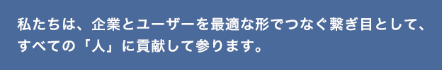 私たちは、企業とユーザーを最適な形でつなぐ繋ぎ目として、すべての「人」に貢献してまいります。